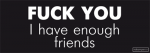 Fuck you, I have enough friends